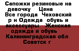 Сапожки резиновые на девочку. › Цена ­ 400 - Все города, Чеховский р-н Одежда, обувь и аксессуары » Женская одежда и обувь   . Калининградская обл.,Советск г.